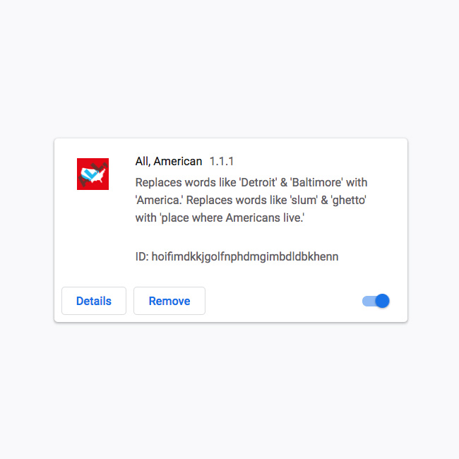 All, American. This Google Chrome browser extension replaces words like 'Detroit' & 'Baltimore' with 'America.' Replaces words like 'slum' & 'ghetto' with 'place where Americans live.'